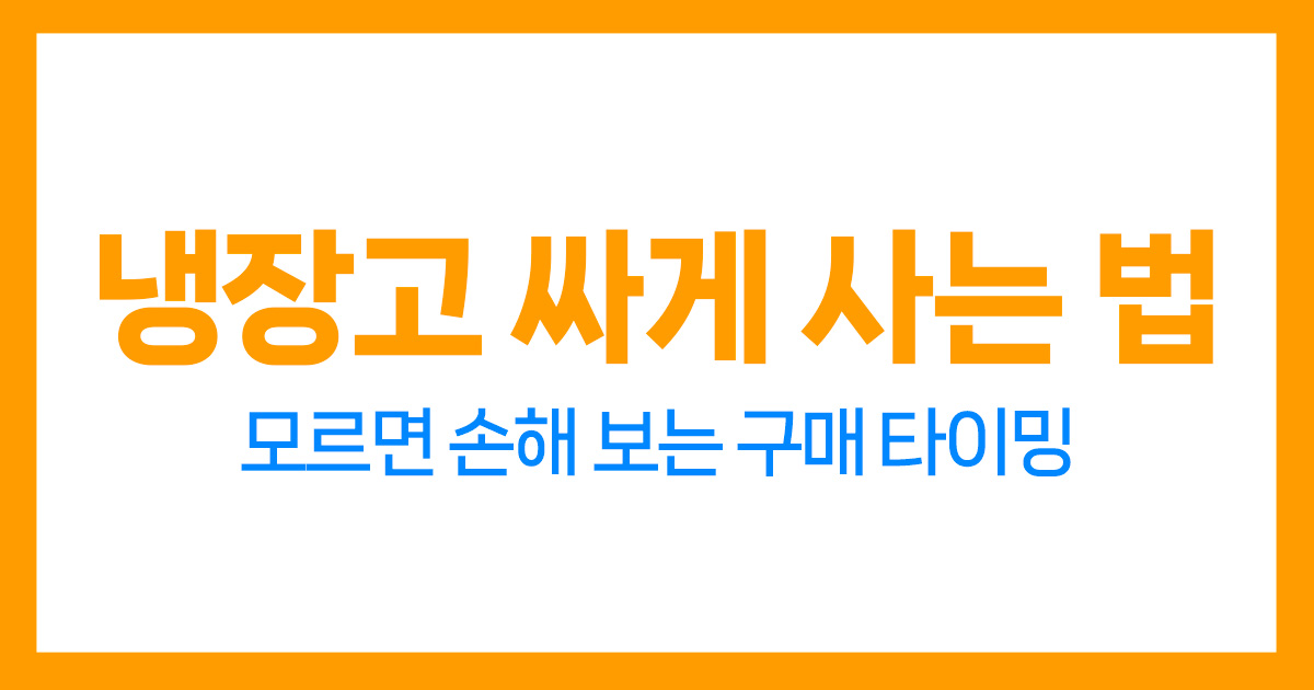 냉장고 싸게 사는 법, 모르면 손해 보는 구매 타이밍 총정리